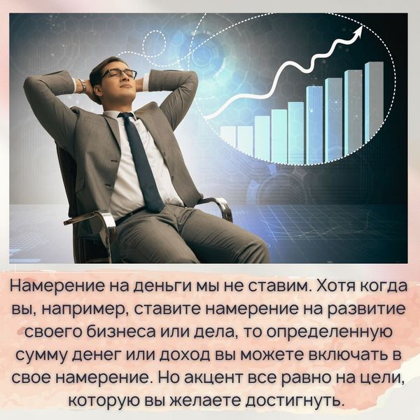 Намерение на деньги мы не ставим. Хотя когда вы, например, ставите намерение на развитие своего бизнеса или дела, то определенную сумму денег или доход вы можете включать в свое намерение. Но акцент все равно на цели, которую вы желаете достигнуть.