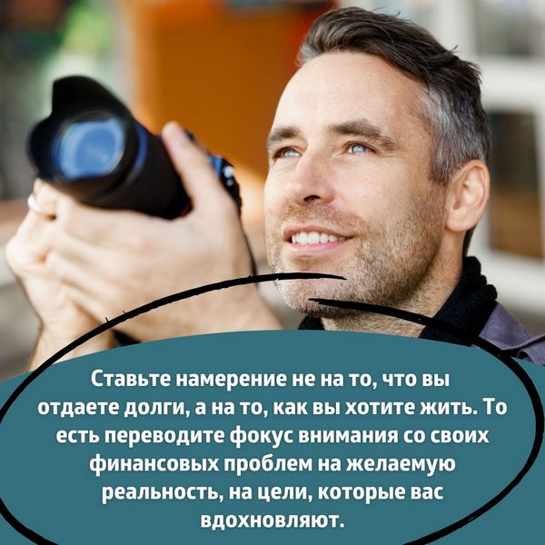 Ставьте намерение не на то, что вы отдаете долги, а на то, как вы хотите жить. То есть переводите фокус внимания со своих финансовых проблем на желаемую реальность, на цели, которые вас вдохновляют.
