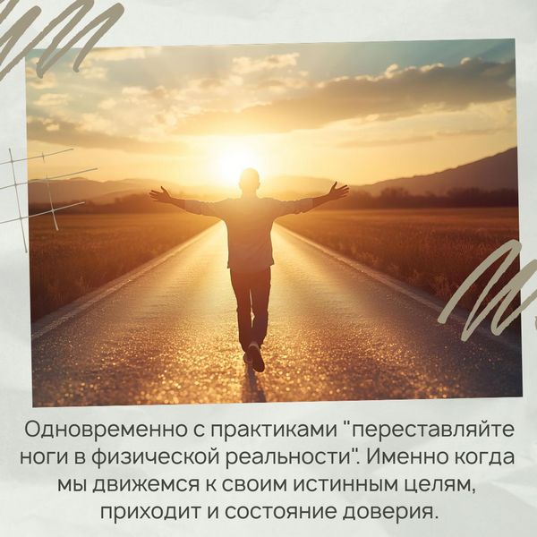 Одновременно с практиками "переставляйте ноги в физической реальности". Именно когда мы движемся к своим истинным целям, приходит и состояние доверия.