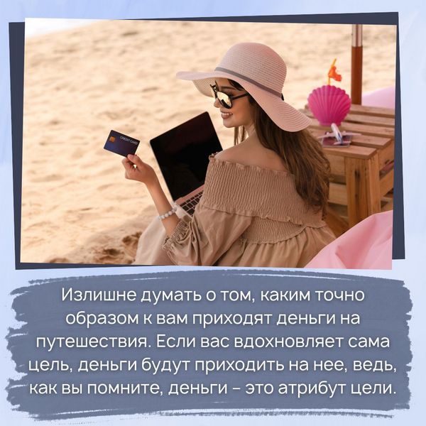 Излишне думать о том, каким точно образом к вам приходят деньги на путешествия. Если вас вдохновляет сама цель, деньги будут приходить на нее, ведь, как вы помните, деньги – это атрибут цели.