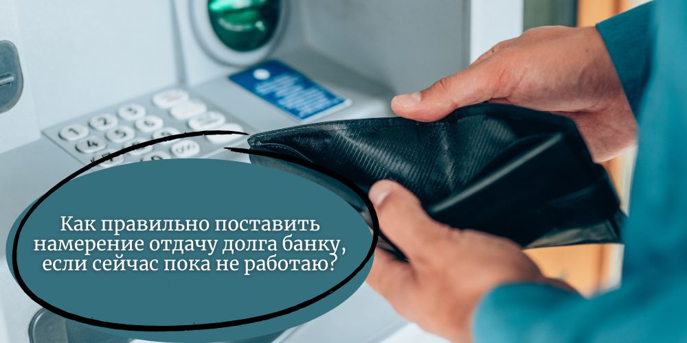 Как правильно поставить намерение отдачу долга банку, если сейчас пока не работаю?