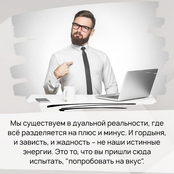 мы существуем в дуальной реальности, где всё разделяется на плюс и минус. И гордыня, и зависть, и жадность – не наши истинные энергии. Это то, что вы пришли сюда испытать, "попробовать на вкус". 