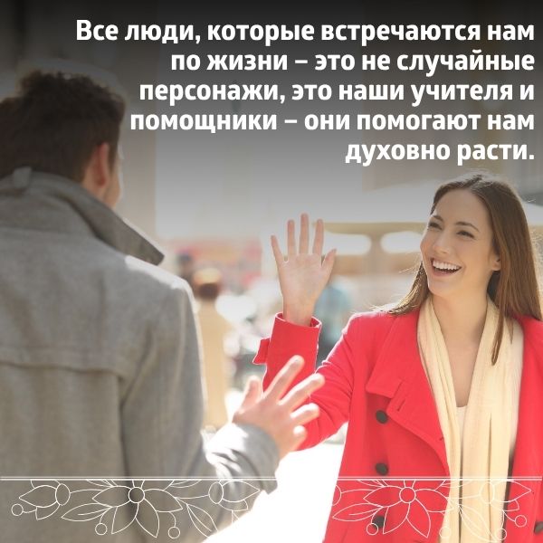 Все люди, которые встречаются нам по жизни – это не случайные персонажи, это наши учителя и помощники – они помогают нам духовно расти.