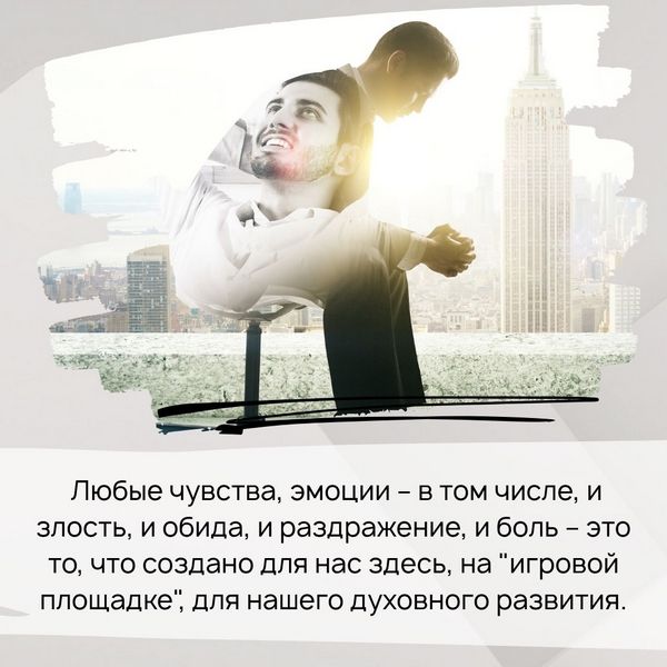 Любые чувства, эмоции – в том числе, и злость, и обида, и раздражение, и боль – это то, что создано для нас здесь, на "игровой площадке", для нашего духовного развития.