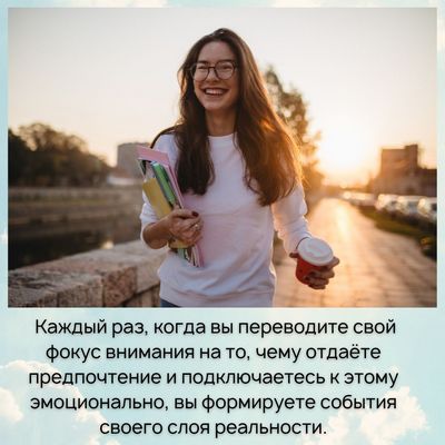 Каждый раз, когда вы переводите свой фокус внимания на то, чему отдаёте предпочтение и подключаетесь к этому эмоционально, вы формируете события своего слоя реальности.