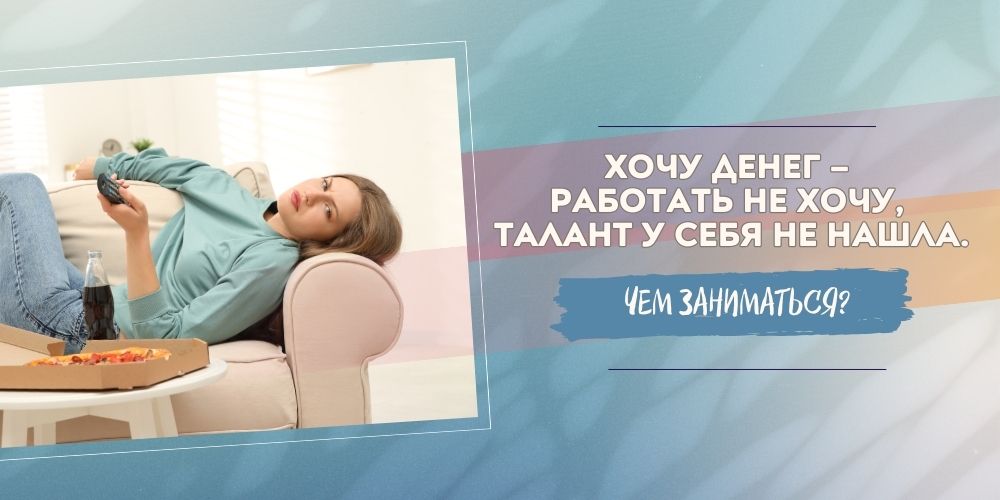 Хочу денег – работать не хочу, талант у себя не нашла. Чем заниматься?