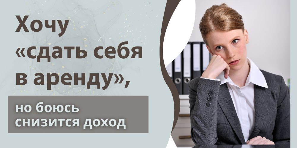 Хочу «сдать себя в аренду», но боюсь, снизится доход
