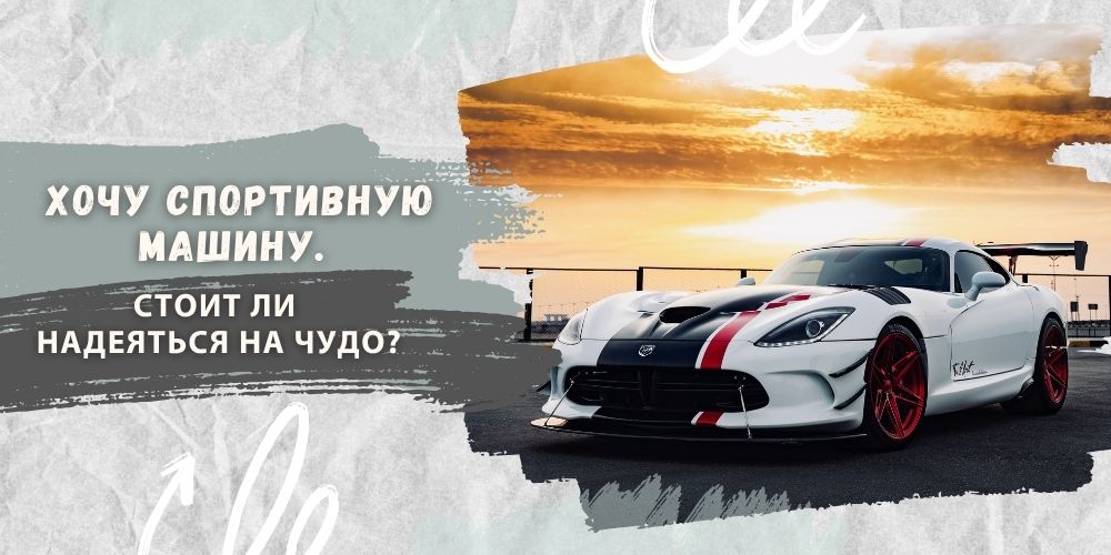 Хочу спортивную машину. Стоит ли надеяться на чудо?