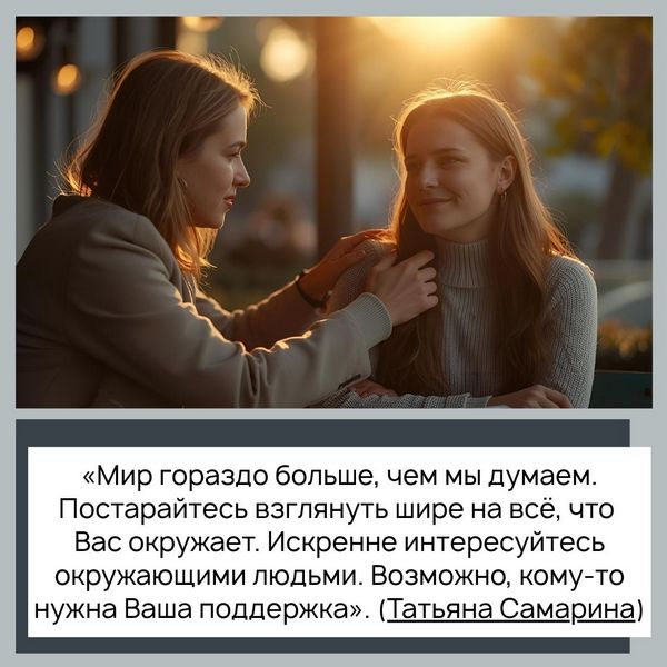 «Мир гораздо больше, чем мы думаем. Постарайтесь взглянуть шире на всё, что Вас окружает. Искренне интересуйтесь окружающими людьми. Возможно, кому-то нужна Ваша поддержка». (Татьяна Самарина)