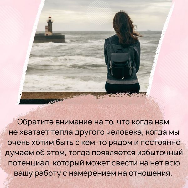Обратите внимание на то, что когда нам не хватает тепла другого человека, когда мы очень хотим быть с кем-то рядом и постоянно думаем об этом, тогда появляется избыточный потенциал, который может свести на нет всю вашу работу с намерением на отношения. 