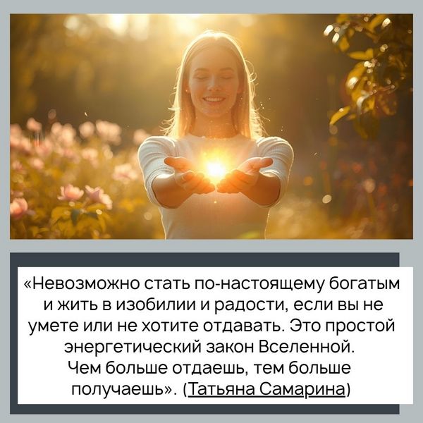 «Невозможно стать по‑настоящему богатым и жить в изобилии и радости, если вы не умете или не хотите отдавать. Это простой энергетический закон Вселенной. Чем больше отдаешь, тем больше получаешь». (Татьяна Самарина)