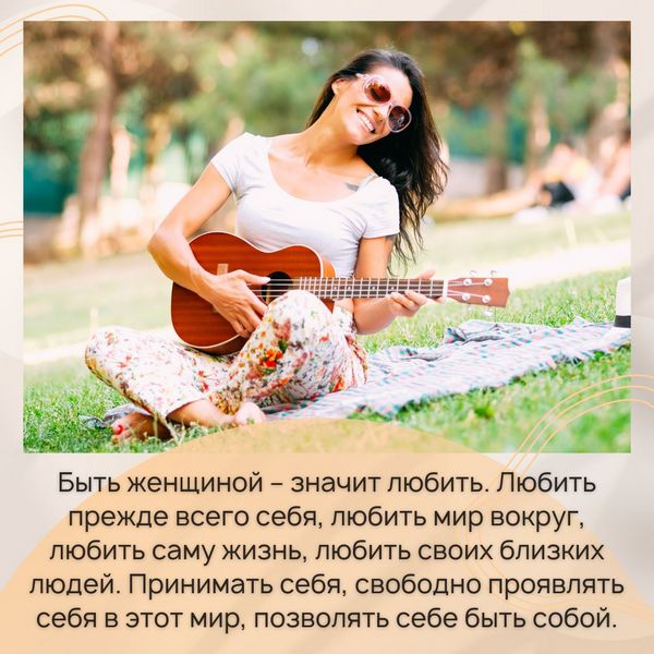 Быть женщиной – значит любить. Любить прежде всего себя, любить мир вокруг, любить саму жизнь, любить своих близких людей.