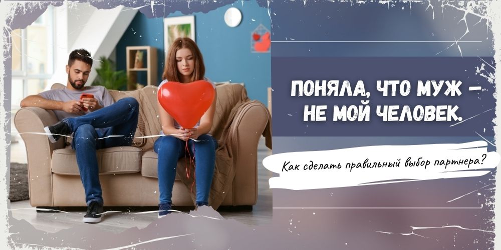Поняла, что муж – не мой человек. Как сделать правильный выбор партнера?
