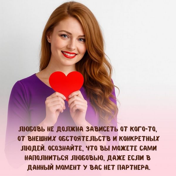 Любовь не должна зависеть от кого-то, от внешних обстоятельств и конкретных людей. Осознайте, что вы можете сами наполниться любовью, даже если в данный момент у вас нет партнера.