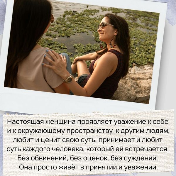 Настоящая женщина проявляет уважение к себе и к окружающему пространству, к другим людям, любит и ценит свою суть, принимает и любит суть каждого человека, который ей встречается. Без обвинений, без оценок, без суждений. Она просто живёт в принятии и уважении.
