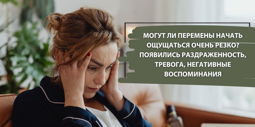 Могут ли перемены начать ощущаться очень резко? Появились раздраженность, тревога, негативные воспоминания