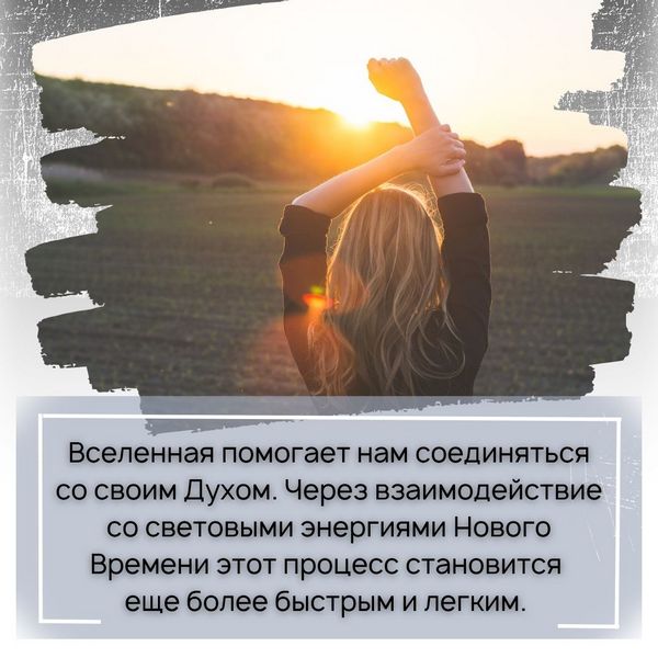 Вселенная помогает нам соединяться со своим Духом. Через взаимодействие со световыми энергиями Нового Времени этот процесс становится еще более быстрым и легким.