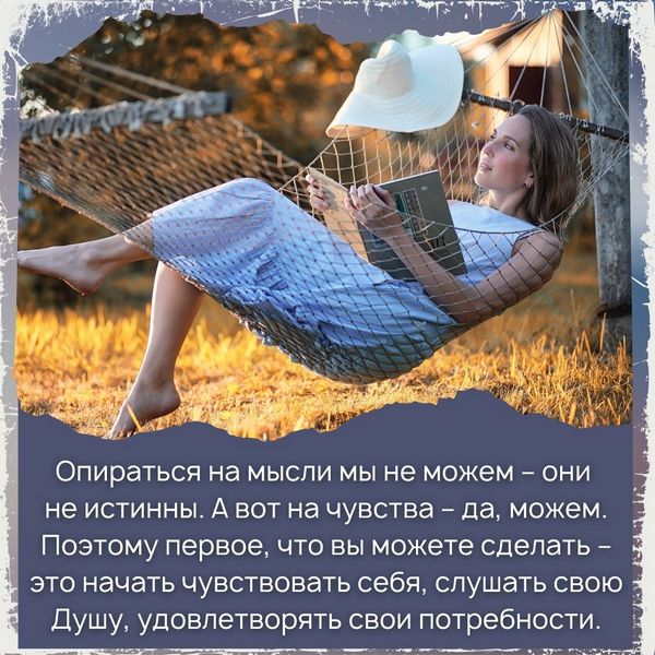 Опираться на мысли мы не можем – они не истинны. А вот на чувства – да, можем. Поэтому первое, что вы можете сделать – это начать чувствовать себя, слушать свою Душу, удовлетворять свои потребности.