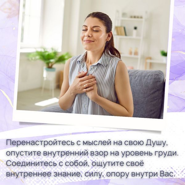 Перенастройтесь с мыслей на свою Душу, опустите внутренний взор на уровень груди. Соединитесь с собой, ощутите своё внутреннее знание, силу, опору внутри Вас. 