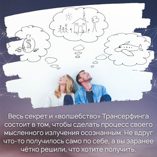 Весь секрет и «волшебство» Трансерфинга состоит в том, чтобы сделать процесс своего мысленного излучения осознанным. Не вдруг что-то получилось само по себе, а вы заранее чётко решили, что хотите получить.