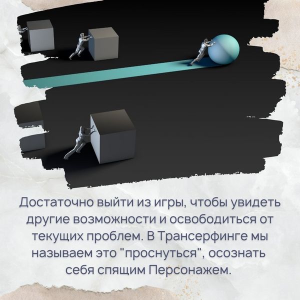 Достаточно выйти из игры, чтобы увидеть другие возможности и освободиться от текущих проблем. В Трансерфинге мы называем это "проснуться", осознать себя спящим Персонажем.
