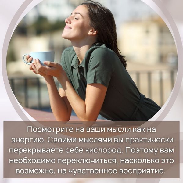 Посмотрите на ваши мысли как на энергию. Своими мыслями вы практически перекрываете себе кислород. Поэтому сейчас вам необходимо переключиться, насколько это возможно, на чувственное восприятие.