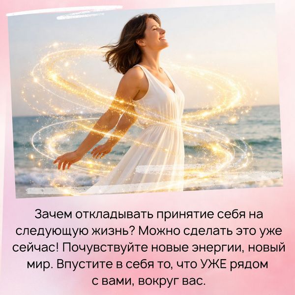 Зачем откладывать принятие себя на следующую жизнь? Можно сделать это уже сейчас! Почувствуйте новые энергии, новый мир. Впустите в себя то, что УЖЕ рядом с вами, вокруг вас.