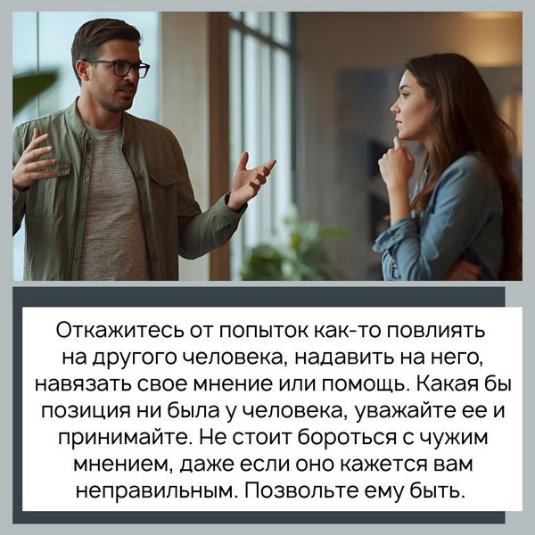 Откажитесь от попыток как-то повлиять на другого человека, надавить на него, навязать свое мнение или помощь. Какая бы позиция ни была у человека, уважайте ее и принимайте. Не стоит бороться с чужим мнением, даже если оно кажется вам неправильным. Позвольте ему быть. 