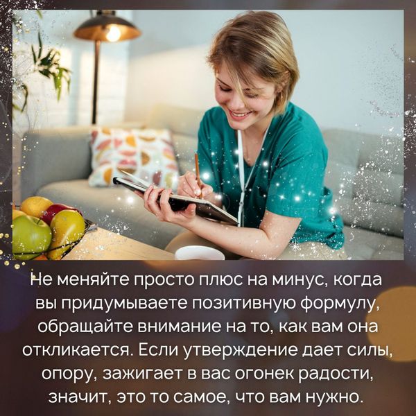 Не меняйте просто плюс на минус, когда вы придумываете позитивную формулу, обращайте внимание на то, как вам она откликается. Если утверждение дает силы, опору, зажигает в вас огонек радости, значит, это то самое, что вам нужно.