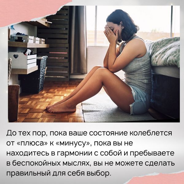 До тех пор, пока ваше состояние колеблется от «плюса» к «минусу», пока вы не находитесь в гармонии с собой и пребываете в беспокойных мыслях, вы не можете сделать правильный для себя выбор. 