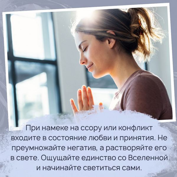 при намеке на ссору или конфликт входите в состояние любви и принятие. Не преумножайте негатив, а растворяйте его в свете. Ощущайте единство со Вселенной и начинайте светиться сами. 
