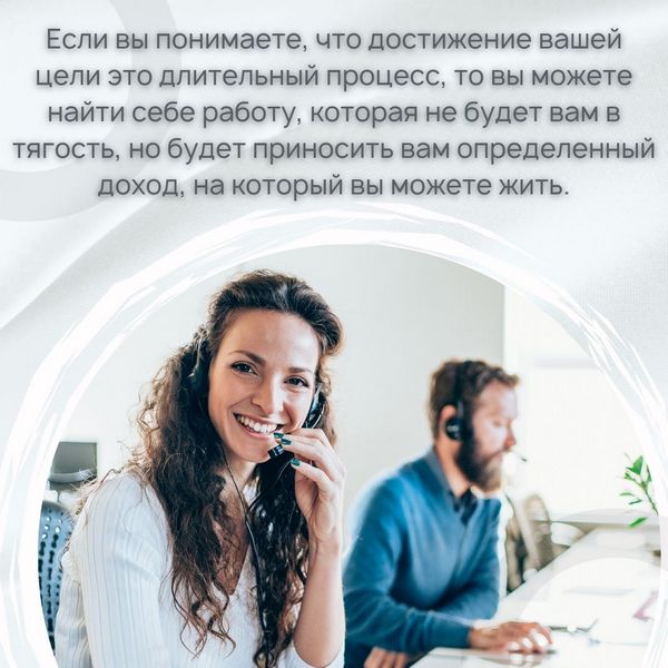 Если вы понимаете, что достижение вашей цели это длительный процесс, то вы можете найти себе работу, которая не будет вам в тягость, но будет приносить вам определенный доход, на который вы можете жить.