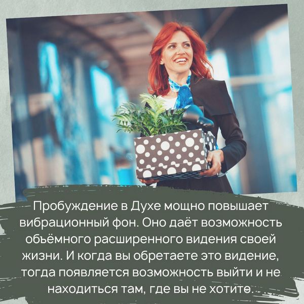 Пробуждение в Духе мощно повышает вибрационный фон. Оно даёт возможность объёмного расширенного видения своей жизни. И когда вы обретаете это видение, тогда появляется возможность выйти и не находиться там, где вы не хотите.