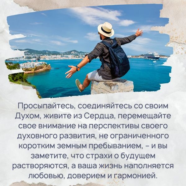 Просыпайтесь, соединяйтесь со своим Духом, живите из Сердца, перемещайте свое внимание на перспективы своего духовного развития, не ограниченного коротким земным пребыванием, – и вы заметите, что страхи о будущем растворяются, а ваша жизнь наполняется любовью, доверием и гармонией. 