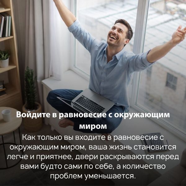 Как только вы входите в равновесие с окружающим миром, ваша жизнь становится легче и приятнее, двери раскрываются перед вами будто сами по себе, а количество проблем уменьшается. 