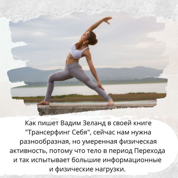 Как пишет Вадим Зеланд в своей книге "Трансерфинг Себя", сейчас нам нужна разнообразная, но умеренная физическая активность, потому что тело в период Перехода и так испытывает большие информационные и физические нагрузки.