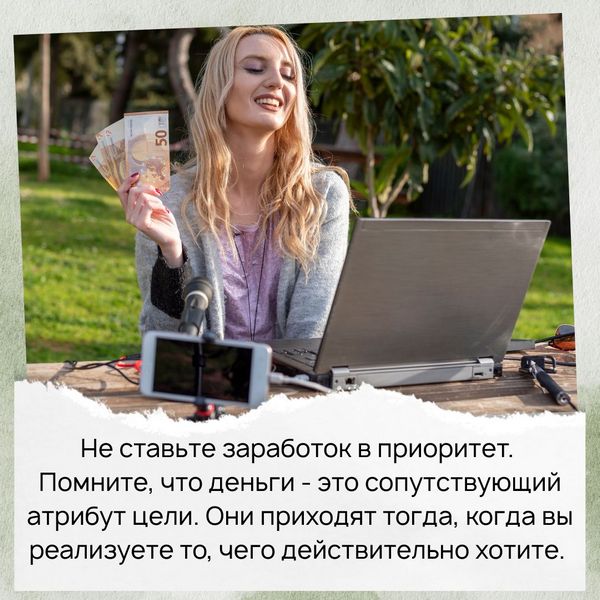 Не ставьте заработок в приоритет. Помните, что деньги - это сопутствующий атрибут цели. Они приходят тогда, когда вы реализуете то, чего действительно хотите. 