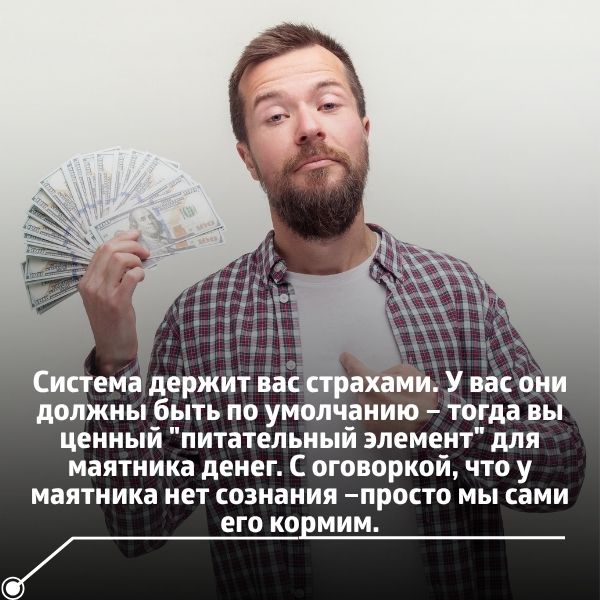 Система держит вас страхами. У вас они должны быть по умолчанию – тогда вы ценный "питательный элемент" для маятника денег.