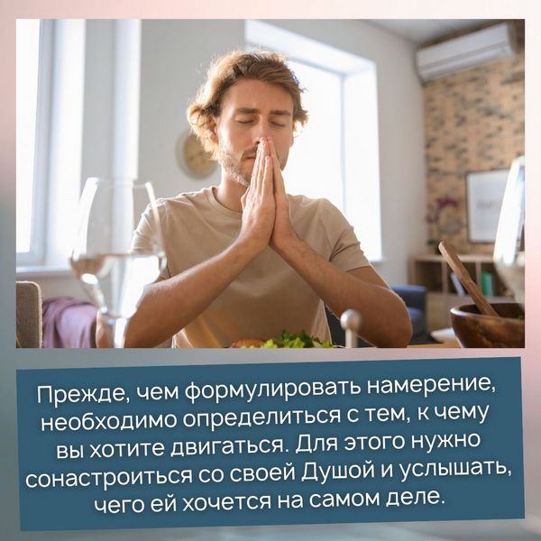 Прежде, чем формулировать намерение, необходимо определиться с тем, к чему вы хотите двигаться. Для этого нужно сонастроиться со своей Душой и услышать, чего ей хочется на самом деле.
