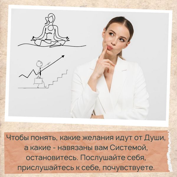 Чтобы понять, какие желания идут от Души, а какие - навязаны вам Системой, остановитесь. Послушайте себя, прислушайтесь к себе, почувствуете. 