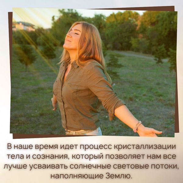 В наше время идет процесс кристаллизации тела и сознания, который позволяет нам все лучше усваивать солнечные световые потоки, наполняющие Землю. 