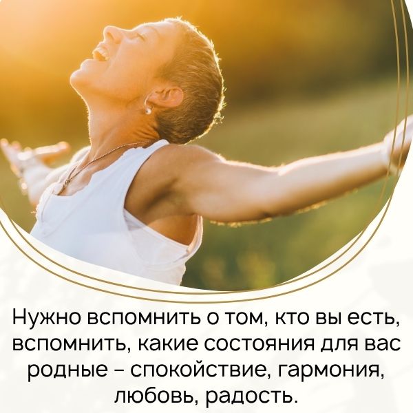 Нужно вспомнить о том, кто вы есть, вспомнить, какие состояния для вас родные – спокойствие, гармония, любовь, радость.