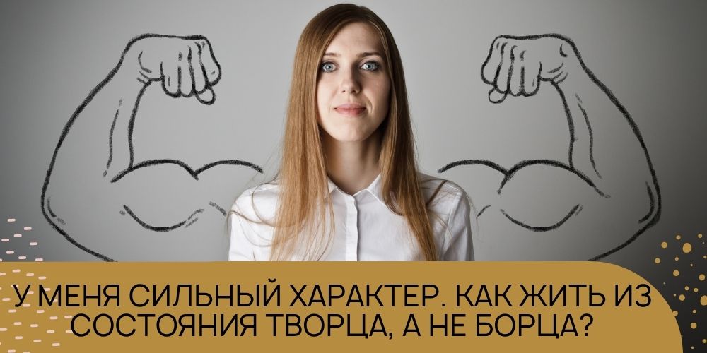 У меня сильный характер. Как жить из состояния Творца, а не Борца?