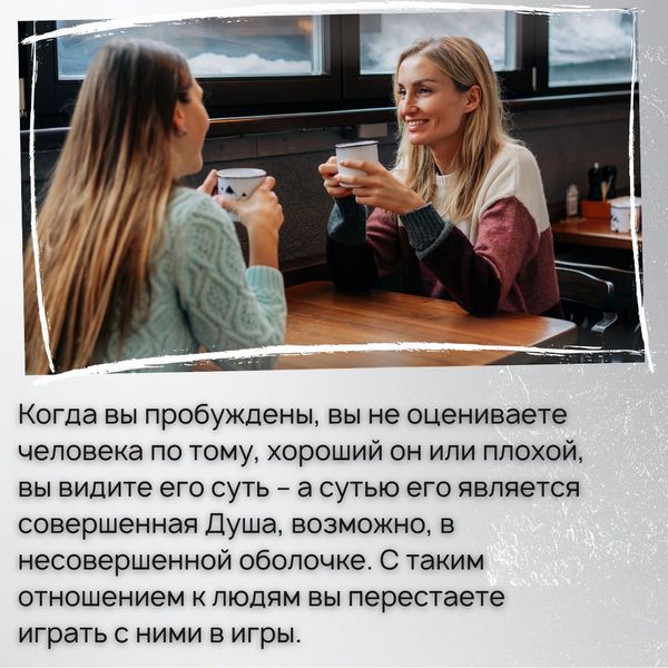 Когда вы пробуждены, вы не оцениваете человека по тому, хороший он или плохой, вы видите его суть – а сутью его является совершенная Душа, возможно, в несовершенной оболочке. С таким отношением к людям вы перестаете играть с ними в игры.