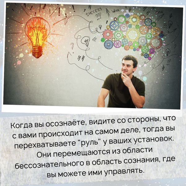 Когда вы осознаёте, видите со стороны, что с вами происходит на самом деле, тогда вы перехватываете "руль" у ваших установок. Они перемещаются из области бессознательного в область сознания, где вы можете ими управлять.