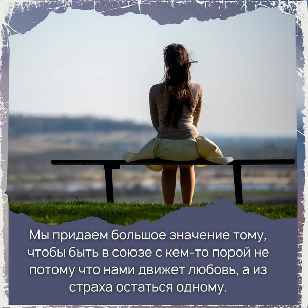 Мы придаем большое значение тому, чтобы быть в союзе с кем-то порой не потому что нами движет любовь, а из страха остаться одному.