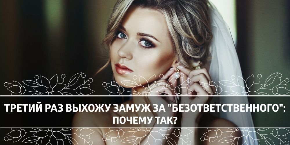 Третий раз выхожу замуж за "безответственного": почему так?