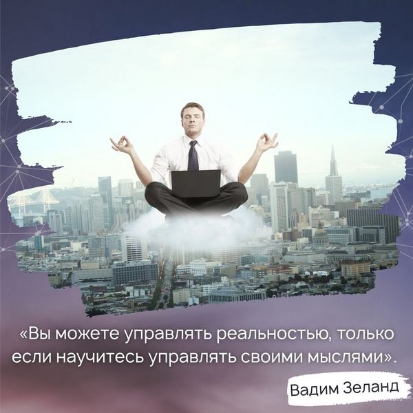 «Вы можете управлять реальностью, только если научитесь управлять своими мыслями». Вадим Зеланд