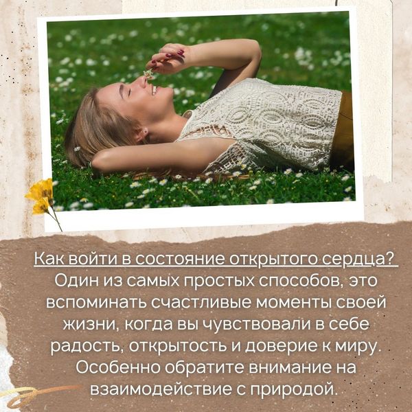 Как войти в состояние открытого сердца? Один из самых простых способов, который подойдет любому новичку, это вспоминать счастливые моменты своей жизни, когда вы чувствовали в себе радость, открытость и доверие к миру.