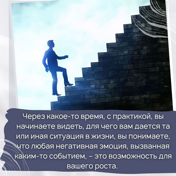 Еще через какое-то время, с практикой, вы начинаете видеть, для чего вам дается та или иная ситуация в жизни, вы понимаете, что любая негативная эмоция, вызванная каким-то событием, – это возможность для вашего роста.